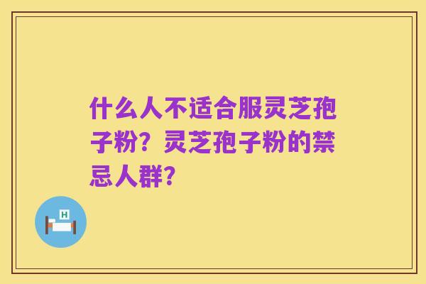 什么人不适合服灵芝孢子粉？灵芝孢子粉的禁忌人群？