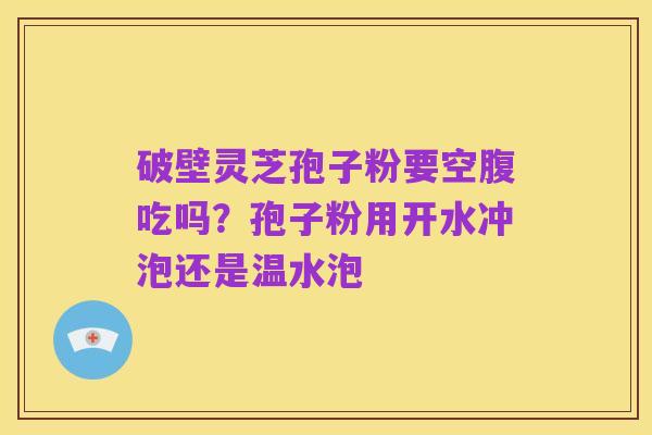 破壁灵芝孢子粉要空腹吃吗？孢子粉用开水冲泡还是温水泡