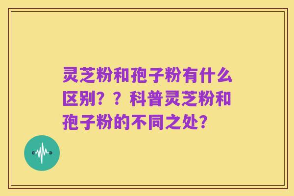 灵芝粉和孢子粉有什么区别？？科普灵芝粉和孢子粉的不同之处？