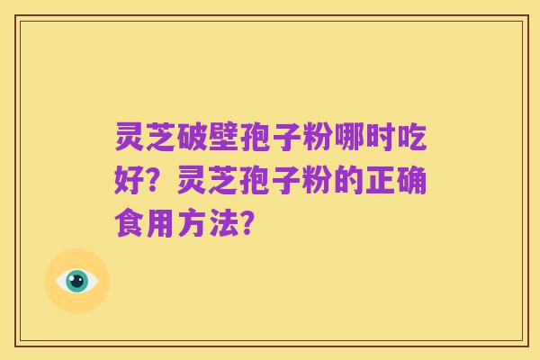 灵芝破壁孢子粉哪时吃好？灵芝孢子粉的正确食用方法？