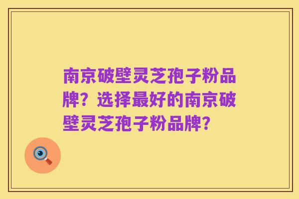 南京破壁灵芝孢子粉品牌?选择最好的南京破壁灵芝孢子粉品牌?