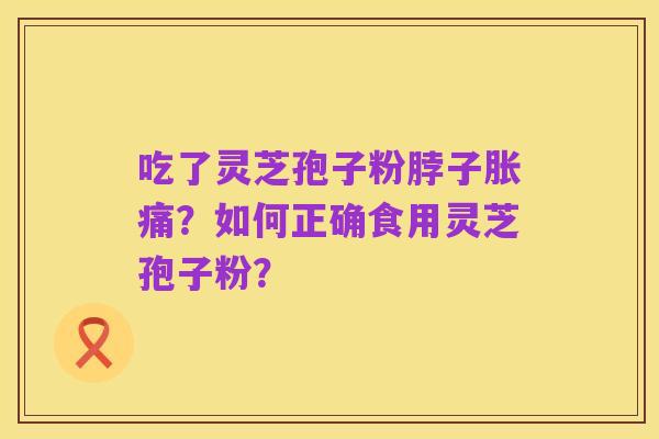 吃了灵芝孢子粉脖子胀痛？如何正确食用灵芝孢子粉？