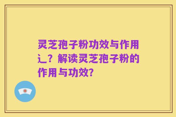 灵芝孢子粉功效与作用辶?解读灵芝孢子粉的作用与功效?