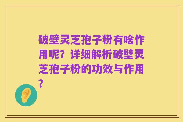 破壁灵芝孢子粉有啥作用呢?详细解析破壁灵芝孢子粉的功效与作用?