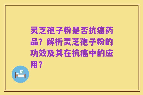 灵芝孢子粉是否抗癌药品?解析灵芝孢子粉的功效及其在抗癌中的应用?