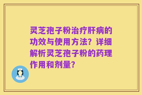 灵芝孢子粉治疗肝病的功效与使用方法?详细解析灵芝孢子粉的药理作用和剂量?