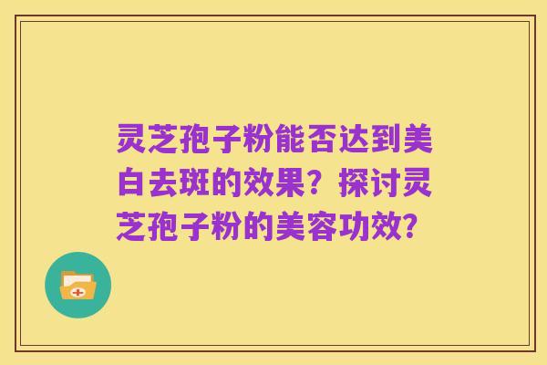 灵芝孢子粉能否达到美白去斑的效果?探讨灵芝孢子粉的美容功效?