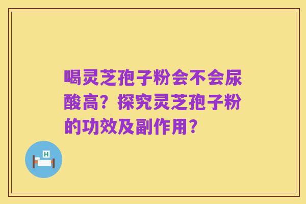 喝灵芝孢子粉会不会尿酸高?探究灵芝孢子粉的功效及副作用?