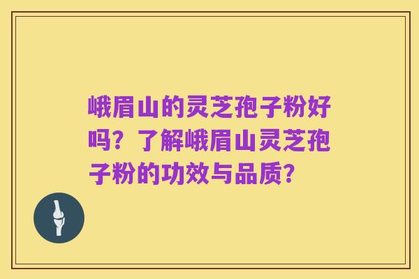 峨眉山的灵芝孢子粉好吗?了解峨眉山灵芝孢子粉的功效与品质?