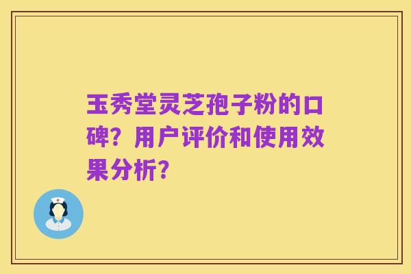 玉秀堂灵芝孢子粉的口碑?用户评价和使用效果分析?