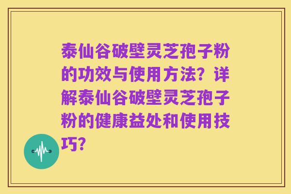 泰仙谷破壁灵芝孢子粉的功效与使用方法?详解泰仙谷破壁灵芝孢子粉的健康益处和使用技巧?