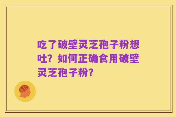 吃了破壁灵芝孢子粉想吐?如何正确食用破壁灵芝孢子粉?
