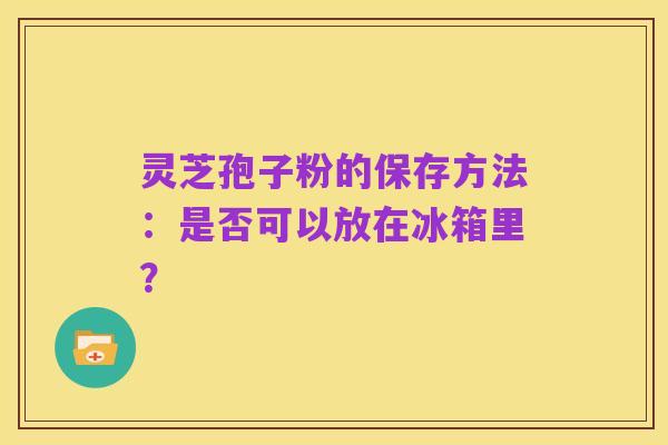 灵芝孢子粉的保存方法：是否可以放在冰箱里？