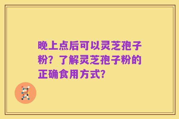 晚上点后可以灵芝孢子粉？了解灵芝孢子粉的正确食用方式？