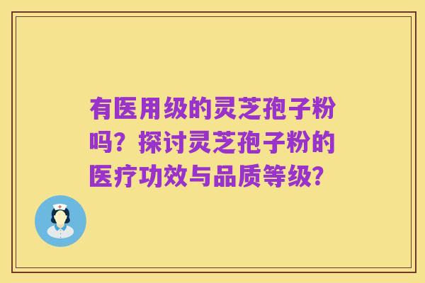 有医用级的灵芝孢子粉吗？探讨灵芝孢子粉的医疗功效与品质等级？