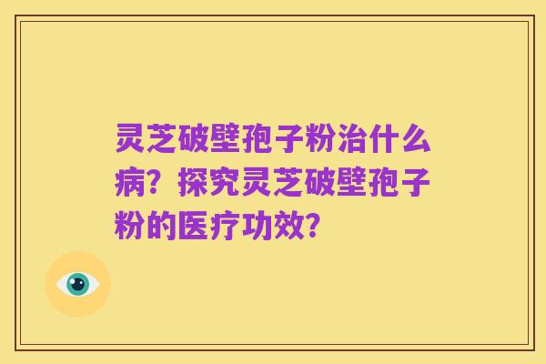 灵芝破壁孢子粉治什么病?探究灵芝破壁孢子粉的医疗功效?
