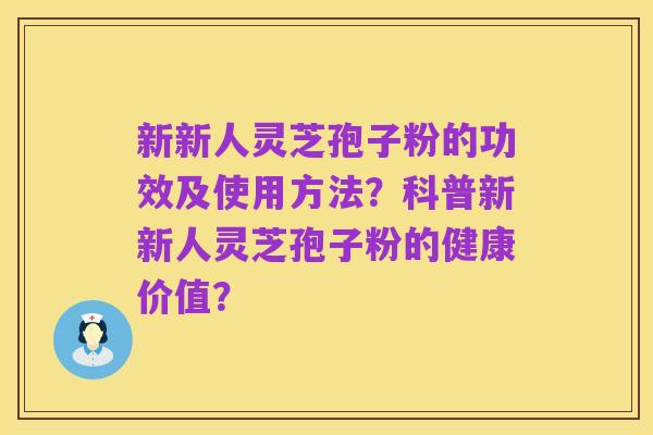 新新人灵芝孢子粉的功效及使用方法?科普新新人灵芝孢子粉的健康价值?