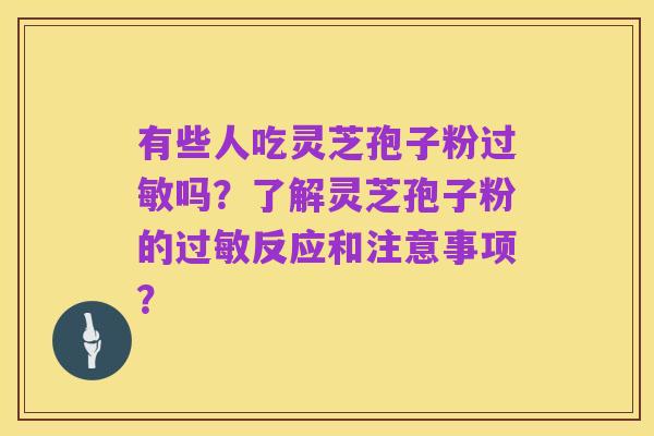 有些人吃灵芝孢子粉过敏吗?了解灵芝孢子粉的过敏反应和注意事项?