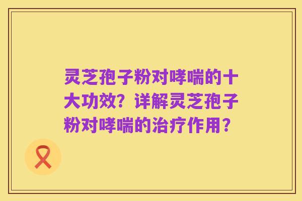 灵芝孢子粉对哮喘的十大功效？详解灵芝孢子粉对哮喘的治疗作用？