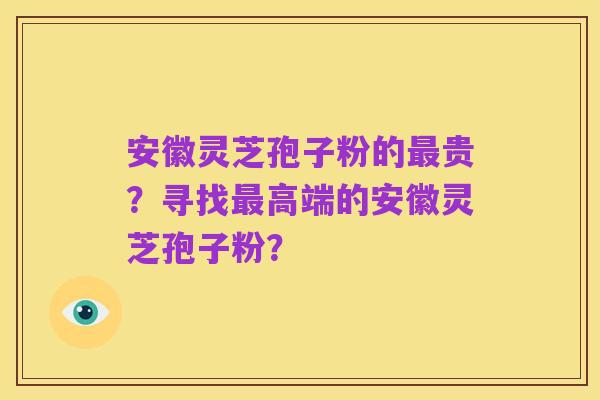 安徽灵芝孢子粉的最贵?寻找最高端的安徽灵芝孢子粉?