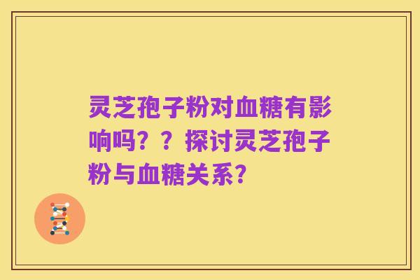 灵芝孢子粉对血糖有影响吗??探讨灵芝孢子粉与血糖关系?
