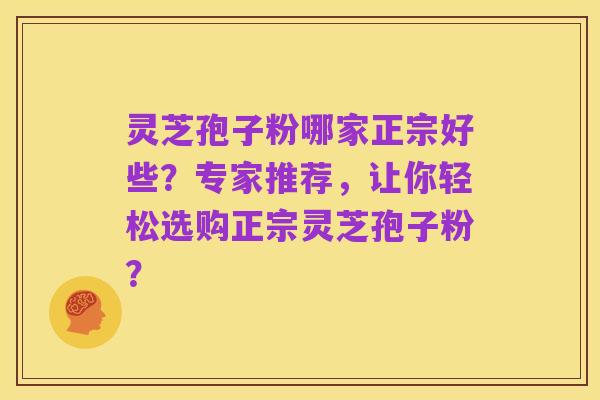 灵芝孢子粉哪家正宗好些？专家推荐，让你轻松选购正宗灵芝孢子粉？