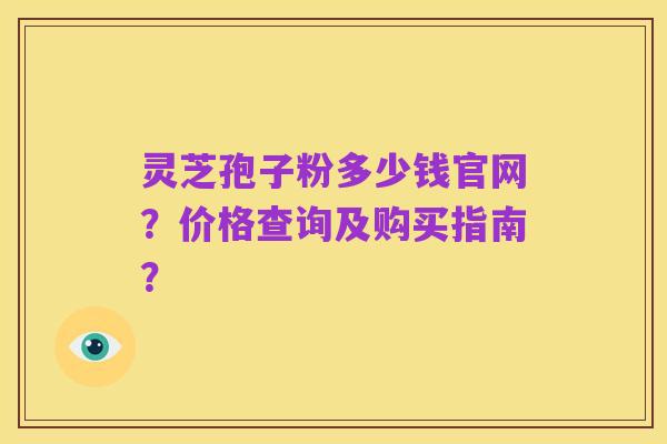 灵芝孢子粉多少钱官网?价格查询及购买指南?