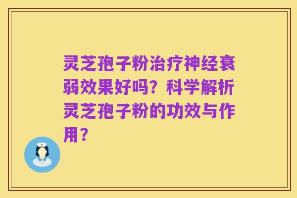 灵芝孢子粉治疗神经衰弱效果好吗?科学解析灵芝孢子粉的功效与作用?
