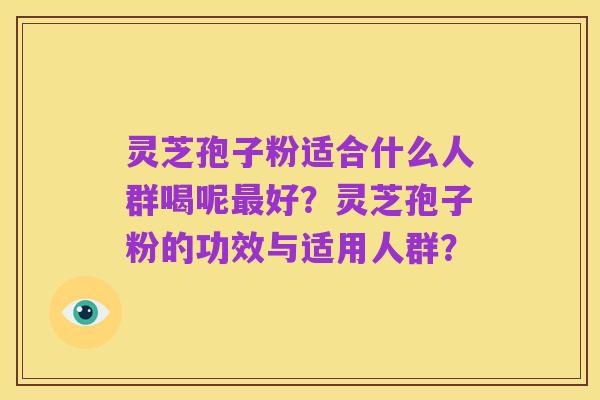 灵芝孢子粉适合什么人群喝呢最好?灵芝孢子粉的功效与适用人群?