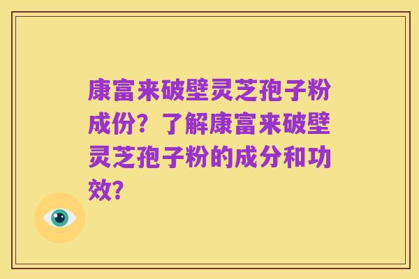 康富来破壁灵芝孢子粉成份?了解康富来破壁灵芝孢子粉的成分和功效?