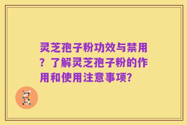 灵芝孢子粉功效与禁用？了解灵芝孢子粉的作用和使用注意事项？