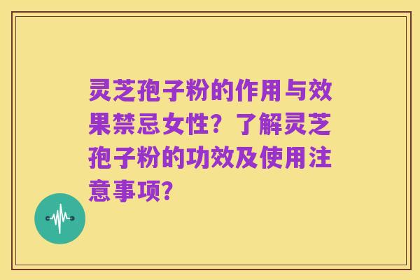 灵芝孢子粉的作用与效果禁忌女性?了解灵芝孢子粉的功效及使用注意事项?