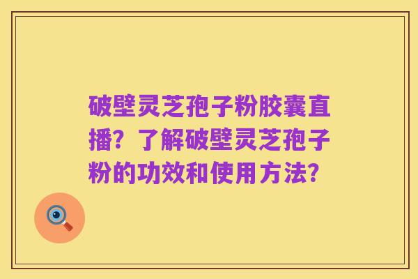 破壁灵芝孢子粉胶囊直播?了解破壁灵芝孢子粉的功效和使用方法?