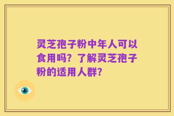 灵芝孢子粉中年人可以食用吗?了解灵芝孢子粉的适用人群?