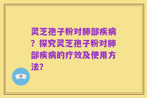 灵芝孢子粉对肺部疾病?探究灵芝孢子粉对肺部疾病的疗效及使用方法?