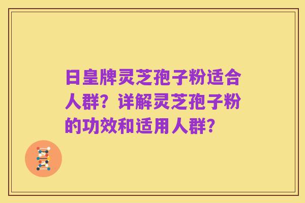 日皇牌灵芝孢子粉适合人群?详解灵芝孢子粉的功效和适用人群?