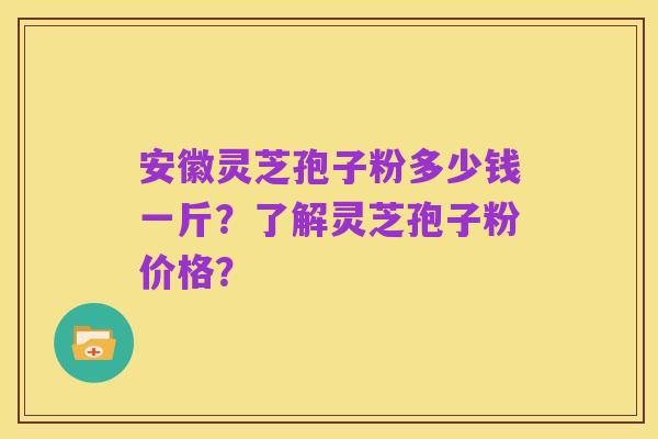 安徽灵芝孢子粉多少钱一斤?了解灵芝孢子粉价格?