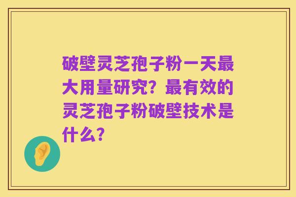 破壁灵芝孢子粉一天最大用量研究?最有效的灵芝孢子粉破壁技术是什么?