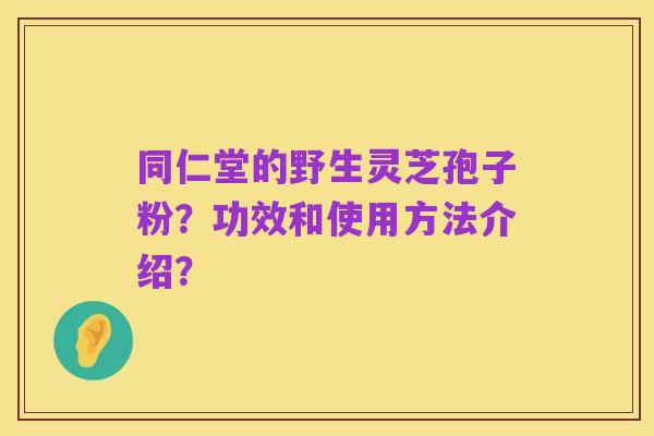 同仁堂的野生灵芝孢子粉?功效和使用方法介绍?