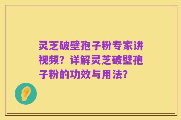 灵芝破壁孢子粉专家讲视频?详解灵芝破壁孢子粉的功效与用法?