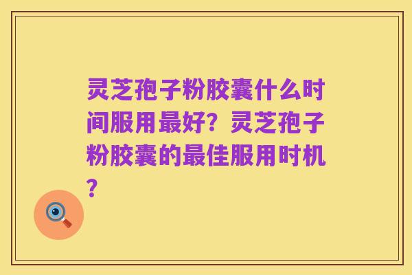 灵芝孢子粉胶囊什么时间服用最好？灵芝孢子粉胶囊的最佳服用时机？