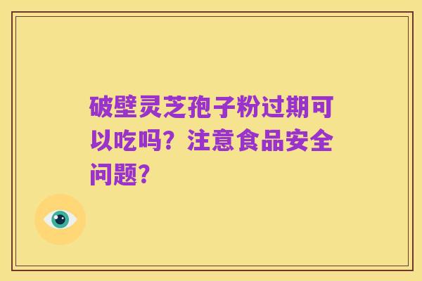 破壁灵芝孢子粉过期可以吃吗?注意食品安全问题?