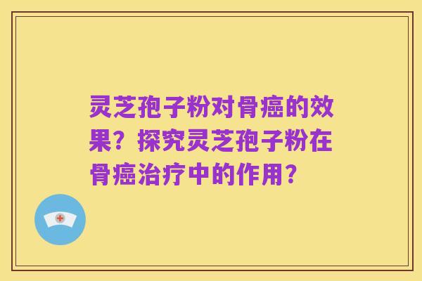 灵芝孢子粉对骨癌的效果？探究灵芝孢子粉在骨癌治疗中的作用？