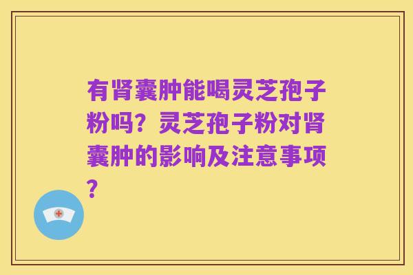 有肾囊肿能喝灵芝孢子粉吗？灵芝孢子粉对肾囊肿的影响及注意事项？