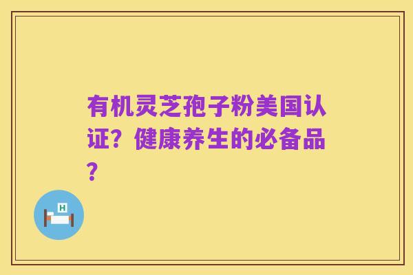 有机灵芝孢子粉美国认证?健康养生的必备品?
