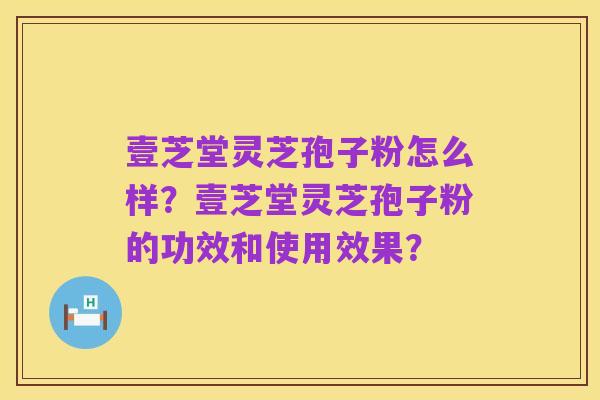 壹芝堂灵芝孢子粉怎么样？壹芝堂灵芝孢子粉的功效和使用效果？