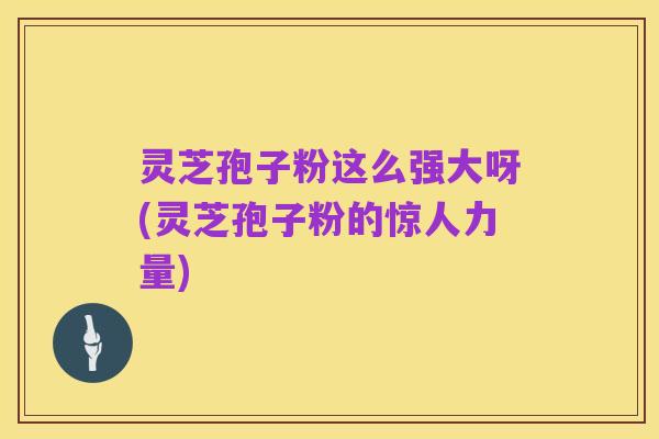 灵芝孢子粉这么强大呀(灵芝孢子粉的惊人力量)