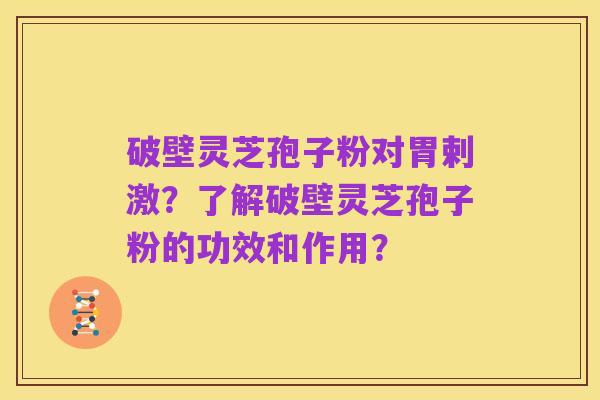 破壁灵芝孢子粉对胃剌激?了解破壁灵芝孢子粉的功效和作用?
