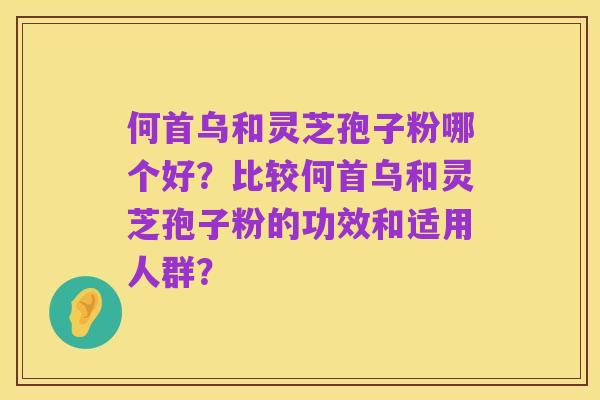 何首乌和灵芝孢子粉哪个好?比较何首乌和灵芝孢子粉的功效和适用人群?
