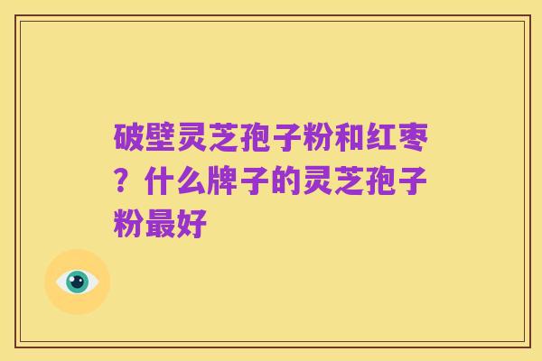 破壁灵芝孢子粉和红枣?什么牌子的灵芝孢子粉最好